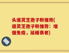 头道灵芝孢子粉推荐(道灵芝孢子粉推荐：增强免疫，延缓衰老)
