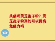 头痛喝灵芝孢子粉？灵芝孢子粉真的可以提高免疫力吗