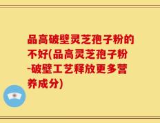品高破壁灵芝孢子粉的不好(品高灵芝孢子粉-破壁工艺释放更多营养成分)