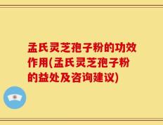 孟氏灵芝孢子粉的功效作用(孟氏灵芝孢子粉的益处及咨询建议)