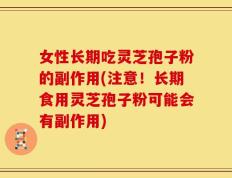 女性长期吃灵芝孢子粉的副作用(注意！长期食用灵芝孢子粉可能会有副作用)