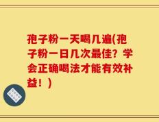 孢子粉一天喝几遍(孢子粉一日几次最佳？学会正确喝法才能有效补益！)