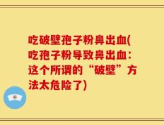吃破壁孢子粉鼻出血(吃孢子粉导致鼻出血：这个所谓的“破壁”方法太危险了)