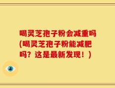 喝灵芝孢子粉会减重吗(喝灵芝孢子粉能减肥吗？这是最新发现！)