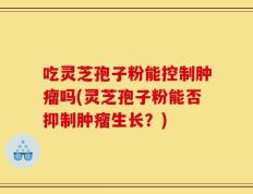 吃灵芝孢子粉能控制肿瘤吗(灵芝孢子粉能否抑制肿瘤生长？)