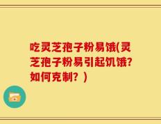 吃灵芝孢子粉易饿(灵芝孢子粉易引起饥饿？如何克制？)