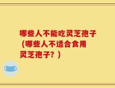 哪些人不能吃灵芝孢子 (哪些人不适合食用灵芝孢子？)