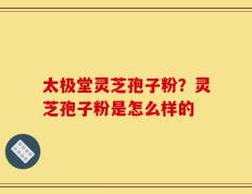 太极堂灵芝孢子粉？灵芝孢子粉是怎么样的
