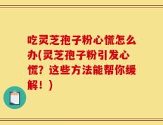 吃灵芝孢子粉心慌怎么办(灵芝孢子粉引发心慌？这些方法能帮你缓解！)