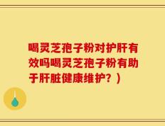 喝灵芝孢子粉对护肝有效吗喝灵芝孢子粉有助于肝脏健康维护？)