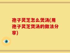 孢子灵芝怎么煲汤(用孢子灵芝煲汤的做法分享)