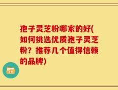 孢子灵芝粉哪家的好(如何挑选优质孢子灵芝粉？推荐几个值得信赖的品牌)