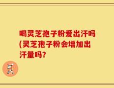 喝灵芝孢子粉爱出汗吗(灵芝孢子粉会增加出汗量吗？