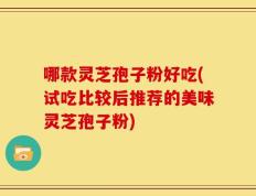 哪款灵芝孢子粉好吃(试吃比较后推荐的美味灵芝孢子粉)