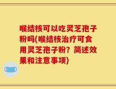 喉结核可以吃灵芝孢子粉吗(喉结核治疗可食用灵芝孢子粉？简述效果和注意事项)