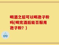 喝酒之后可以喝孢子粉吗(喝完酒后能否服用孢子粉？)