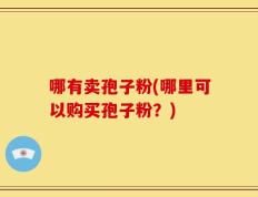哪有卖孢子粉(哪里可以购买孢子粉？)