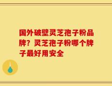 国外破壁灵芝孢子粉品牌？灵芝孢子粉哪个牌子最好用安全