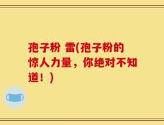 孢子粉 雷(孢子粉的惊人力量，你绝对不知道！)