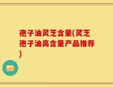 孢子油灵芝含量(灵芝孢子油高含量产品推荐)