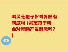 喝灵芝孢子粉对胃肠有刺激吗 (灵芝孢子粉会对胃肠产生刺激吗？)
