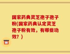 国家药典灵芝孢子孢子粉(国家药典认定灵芝孢子粉有效，有哪些功效？)