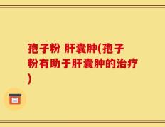 孢子粉 肝囊肿(孢子粉有助于肝囊肿的治疗)