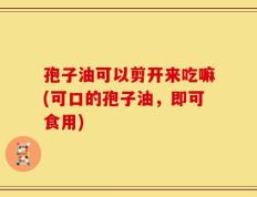 孢子油可以剪开来吃嘛(可口的孢子油，即可食用)