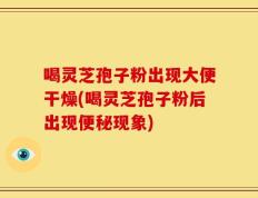喝灵芝孢子粉出现大便干燥(喝灵芝孢子粉后出现便秘现象)