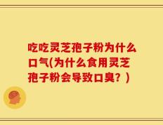 吃吃灵芝孢子粉为什么口气(为什么食用灵芝孢子粉会导致口臭？)