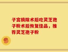 子宫摘除术后吃灵芝孢子粉术后恢复佳品，推荐灵芝孢子粉