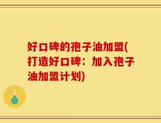 好口碑的孢子油加盟(打造好口碑：加入孢子油加盟计划)