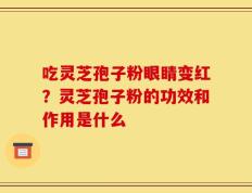 吃灵芝孢子粉眼睛变红？灵芝孢子粉的功效和作用是什么
