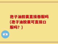 孢子油胶囊直接吞服吗(孢子油胶囊可直接口服吗？)