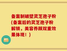 备案制破壁灵芝孢子粉(备案后的灵芝孢子粉解锁，美容养颜双重效果体现！)