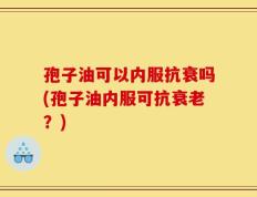 孢子油可以内服抗衰吗(孢子油内服可抗衰老？)