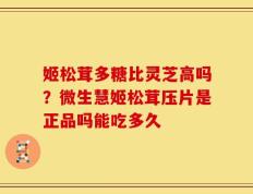 姬松茸多糖比灵芝高吗？微生慧姬松茸压片是正品吗能吃多久