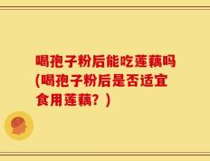 喝孢子粉后能吃莲藕吗(喝孢子粉后是否适宜食用莲藕？)