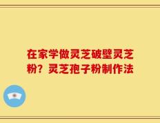 在家学做灵芝破壁灵芝粉？灵芝孢子粉制作法
