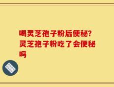 喝灵芝孢子粉后便秘？灵芝孢子粉吃了会便秘吗