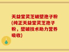 天益堂灵芝破壁孢子粉(纯正天益堂灵芝孢子粉，壁破技术助力营养吸收)