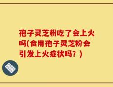 孢子灵芝粉吃了会上火吗(食用孢子灵芝粉会引发上火症状吗？)