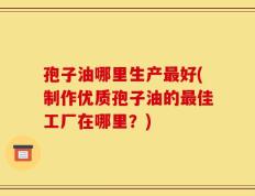 孢子油哪里生产最好(制作优质孢子油的最佳工厂在哪里？)