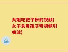 大姐吃孢子粉的视频(女子食用孢子粉视频引关注)
