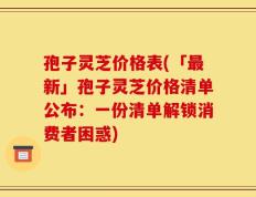 孢子灵芝价格表(「最新」孢子灵芝价格清单公布：一份清单解锁消费者困惑)