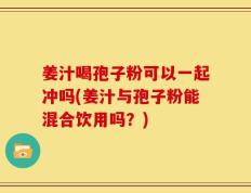 姜汁喝孢子粉可以一起冲吗(姜汁与孢子粉能混合饮用吗？)