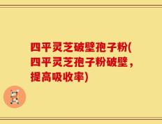 四平灵芝破壁孢子粉(四平灵芝孢子粉破壁，提高吸收率)