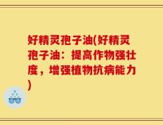 好精灵孢子油(好精灵孢子油：提高作物强壮度，增强植物抗病能力)