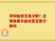 孕妇能灵芝孢子粉？过敏体质不能吃灵芝孢子粉吗