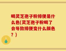 喝灵芝孢子粉排便是什么色(灵芝孢子粉喝了会导致排便变什么颜色？)